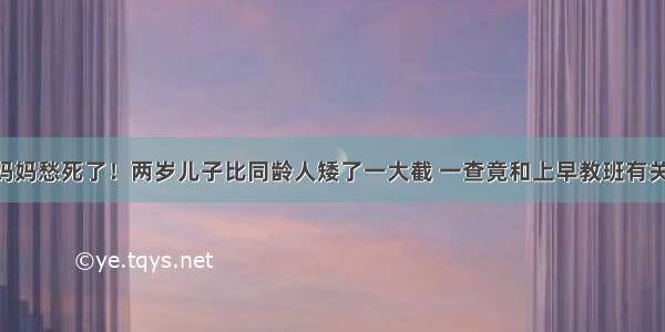 杭州妈妈愁死了！两岁儿子比同龄人矮了一大截 一查竟和上早教班有关……