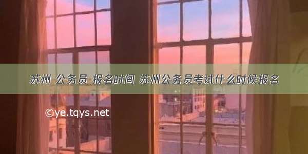 苏州 公务员 报名时间 苏州公务员考试什么时候报名