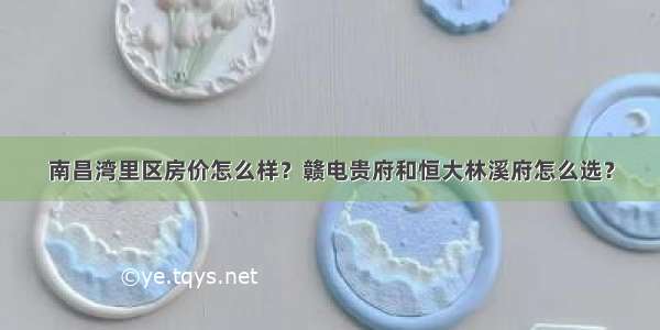 南昌湾里区房价怎么样？赣电贵府和恒大林溪府怎么选？