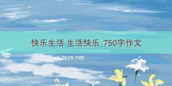 快乐生活 生活快乐_750字作文