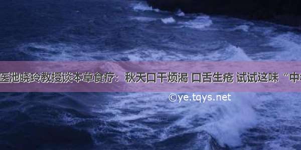 省名中医池晓玲教授谈本草食疗：秋天口干烦渴 口舌生疮 试试这味“中华仙草”