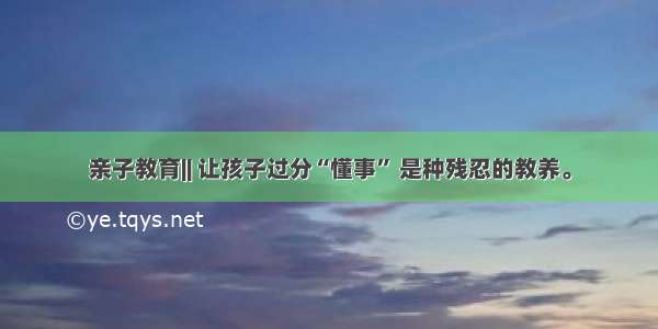 亲子教育|| 让孩子过分“懂事” 是种残忍的教养。