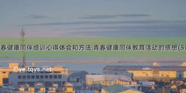 青春健康同伴培训心得体会和方法 青春健康同伴教育活动的感想(5篇)