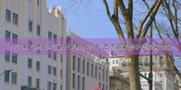 15个手工玩起来 省去早教大几千 艺术启蒙动手动脑又益智