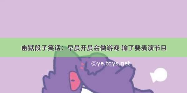 幽默段子笑话：早晨开晨会做游戏 输了要表演节目