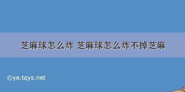 芝麻球怎么炸 芝麻球怎么炸不掉芝麻