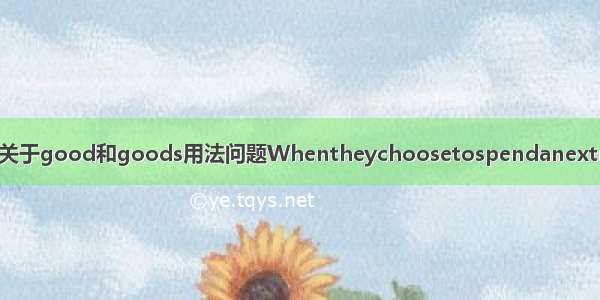 【goods】关于good和goods用法问题Whentheychoosetospendanextradollaron...