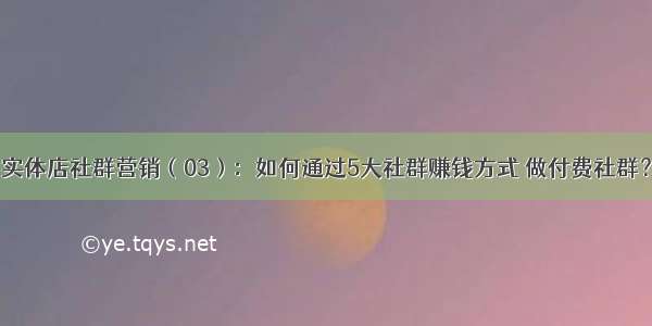 实体店社群营销（03）：如何通过5大社群赚钱方式 做付费社群？