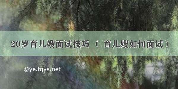 20岁育儿嫂面试技巧 （ 育儿嫂如何面试）