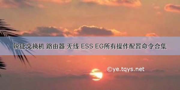 锐捷交换机 路由器 无线 ESS EG所有操作配置命令合集