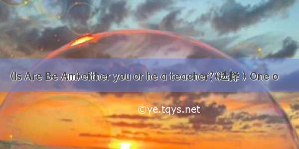 (Is Are Be Am)either you or he a teacher?(选择）One o