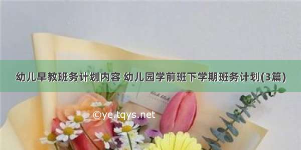 幼儿早教班务计划内容 幼儿园学前班下学期班务计划(3篇)