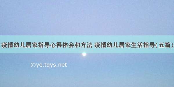 疫情幼儿居家指导心得体会和方法 疫情幼儿居家生活指导(五篇)