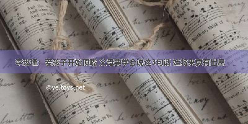 李玫瑾：若孩子开始顶嘴 父母要学会说这3句话 娃将来更有出息