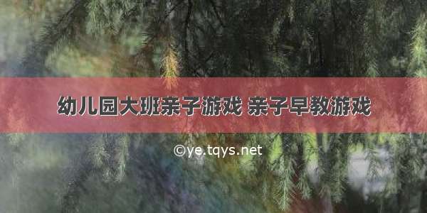 幼儿园大班亲子游戏 亲子早教游戏