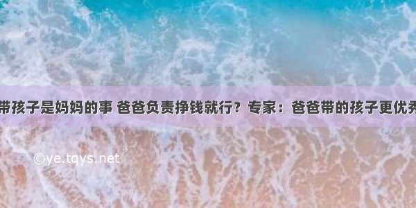 带孩子是妈妈的事 爸爸负责挣钱就行？专家：爸爸带的孩子更优秀