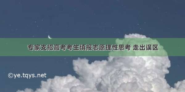 专家支招高考考生填报志愿理性思考 走出误区