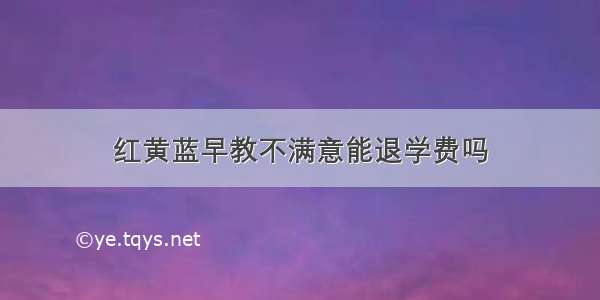 红黄蓝早教不满意能退学费吗