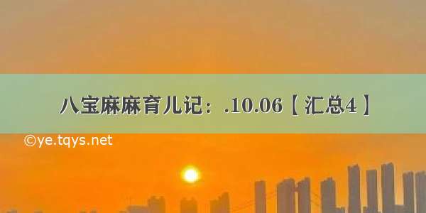 八宝麻麻育儿记：.10.06【汇总4】