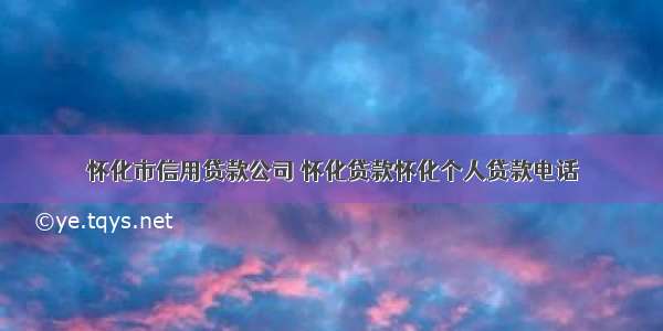 怀化市信用贷款公司 怀化贷款怀化个人贷款电话