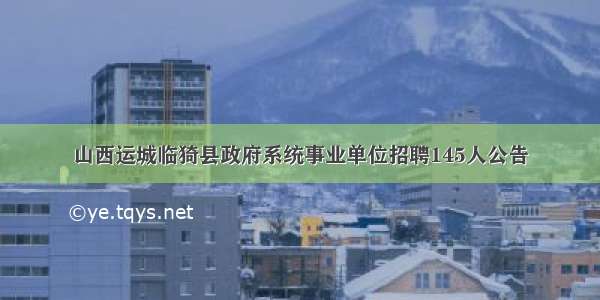 山西运城临猗县政府系统事业单位招聘145人公告