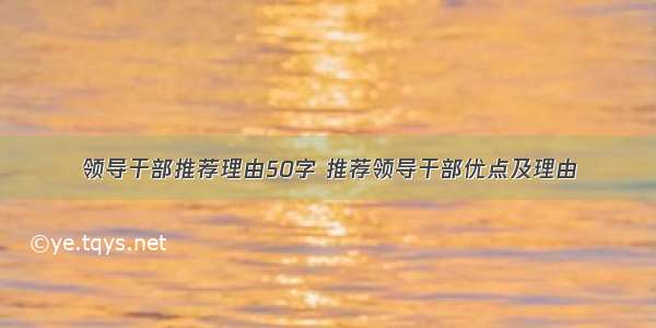 领导干部推荐理由50字 推荐领导干部优点及理由