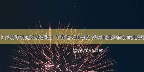 【关羽华容道义释曹操】华容道义释曹操 关羽到底为何会放走曹操