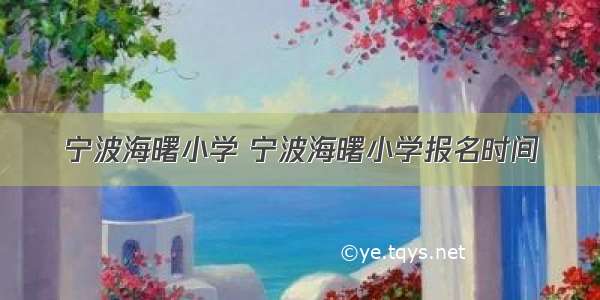 宁波海曙小学 宁波海曙小学报名时间