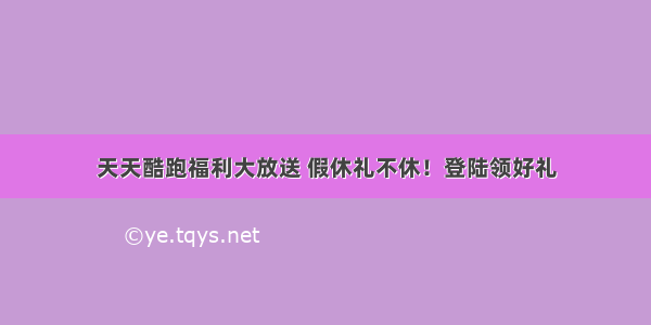 天天酷跑福利大放送 假休礼不休！登陆领好礼