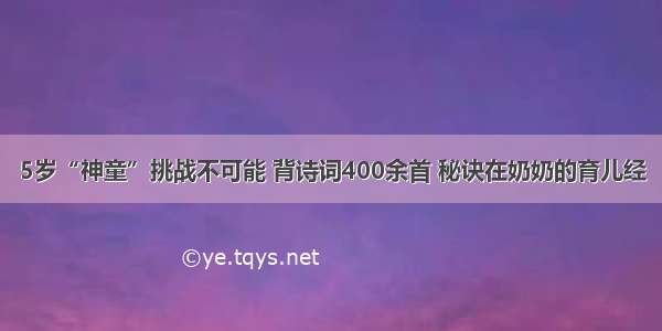 5岁“神童”挑战不可能 背诗词400余首 秘诀在奶奶的育儿经