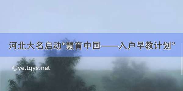 河北大名启动“慧育中国——入户早教计划”