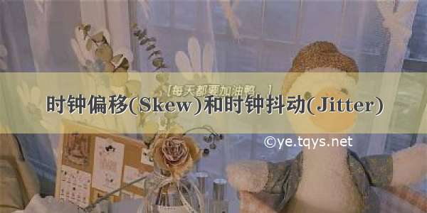 时钟偏移(Skew)和时钟抖动(Jitter)