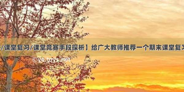 【课堂教学/课堂复习/课堂竞赛手段探析】给广大教师推荐一个期末课堂复习的最好办法