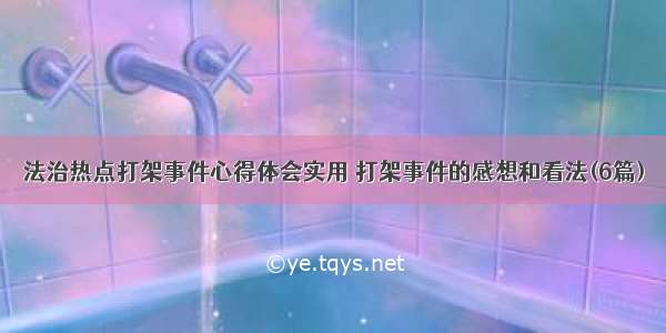 法治热点打架事件心得体会实用 打架事件的感想和看法(6篇)