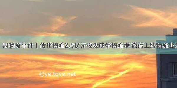 一周物流事件丨传化物流2.8亿元投设成都物流港 微信上线物流业务