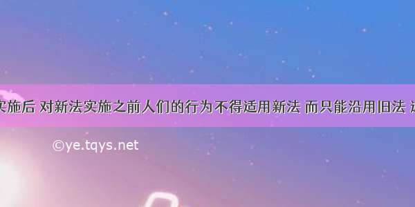 一部新法实施后 对新法实施之前人们的行为不得适用新法 而只能沿用旧法 这体现了税