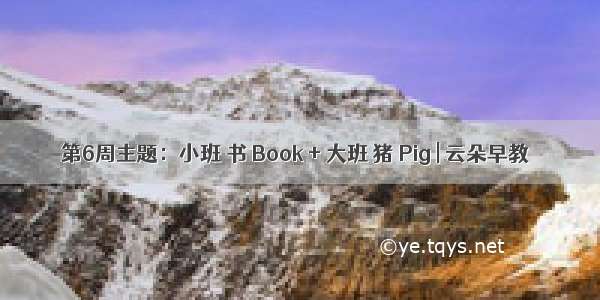 第6周主题：小班 书 Book + 大班 猪 Pig | 云朵早教