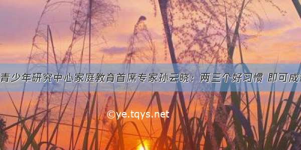 161029中国青少年研究中心家庭教育首席专家孙云晓：两三个好习惯 即可成就孩子一生！