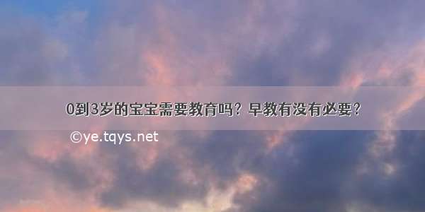 0到3岁的宝宝需要教育吗？早教有没有必要？