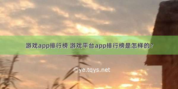 游戏app排行榜 游戏平台app排行榜是怎样的？