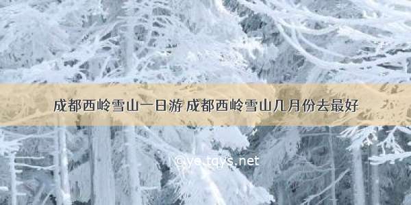 成都西岭雪山一日游 成都西岭雪山几月份去最好