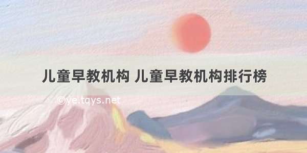 儿童早教机构 儿童早教机构排行榜