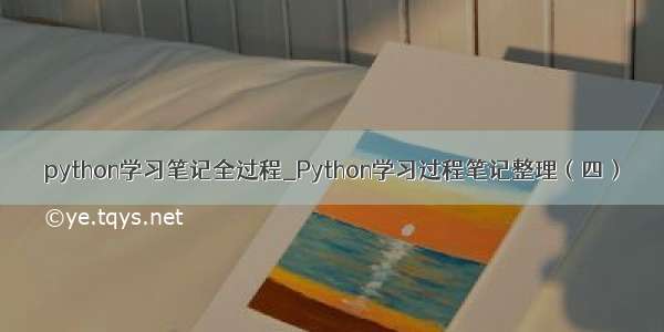 python学习笔记全过程_Python学习过程笔记整理（四）