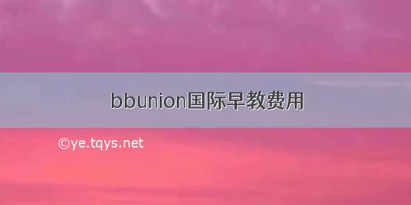 bbunion国际早教费用