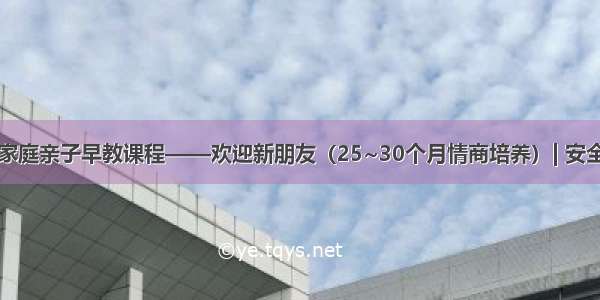 0~3岁家庭亲子早教课程——欢迎新朋友（25~30个月情商培养）| 安全的厨房