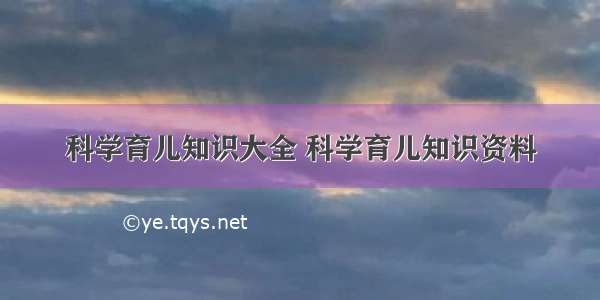 科学育儿知识大全 科学育儿知识资料