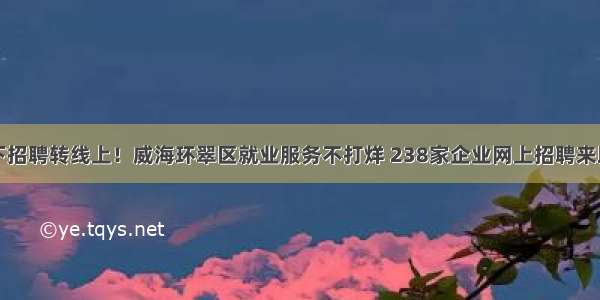 线下招聘转线上！威海环翠区就业服务不打烊 238家企业网上招聘来助阵