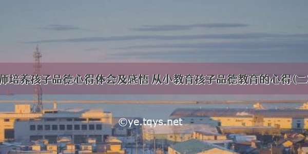 教师培养孩子品德心得体会及感悟 从小教育孩子品德教育的心得(二篇)