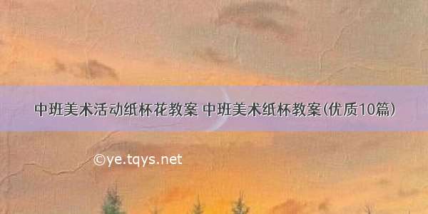 中班美术活动纸杯花教案 中班美术纸杯教案(优质10篇)