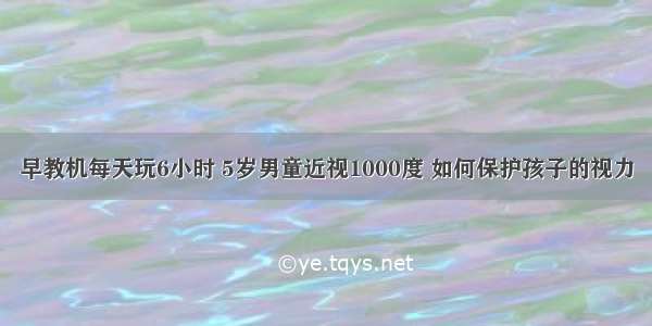 早教机每天玩6小时 5岁男童近视1000度 如何保护孩子的视力